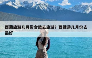 西藏旅游几月份合适去旅游？西藏游几月份去最好