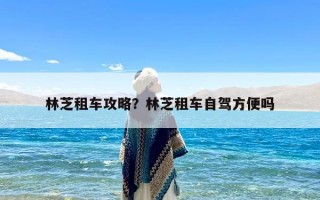 林芝租车攻略？林芝租车自驾方便吗