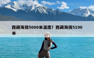 西藏海拔5000米温度？西藏海拔5190米