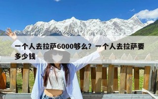 一个人去拉萨6000够么？一个人去拉萨要多少钱