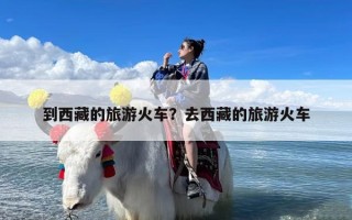 到西藏的旅游火车？去西藏的旅游火车