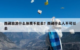 西藏旅游什么体质不能去？西藏什么人不可以去