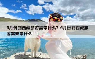 6月份到西藏旅游需带什么？6月份到西藏旅游需要带什么