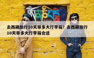 去西藏旅行10天带多大行李箱？去西藏旅行10天带多大行李箱合适