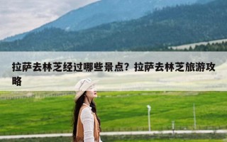 拉萨去林芝经过哪些景点？拉萨去林芝旅游攻略