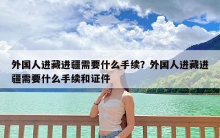 外国人进藏进疆需要什么手续？外国人进藏进疆需要什么手续和证件