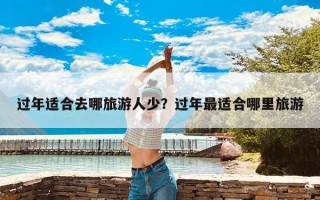 过年适合去哪旅游人少？过年最适合哪里旅游