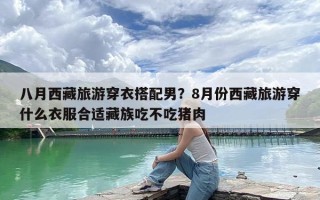 八月西藏旅游穿衣搭配男？8月份西藏旅游穿什么衣服合适藏族吃不吃猪肉