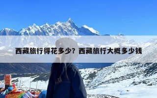 西藏旅行得花多少？西藏旅行大概多少钱