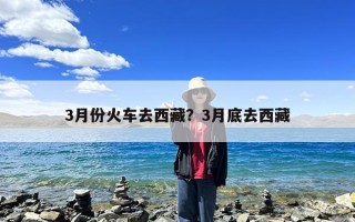 3月份火车去西藏？3月底去西藏