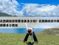 去西藏旅游需要准备多少钱？去西藏旅游大概需要多少费用