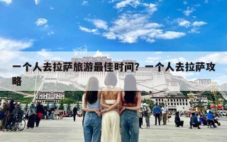 一个人去拉萨旅游最佳时间？一个人去拉萨攻略