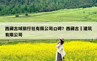 西藏古域旅行社有限公司口碑？西藏古燚建筑有限公司
