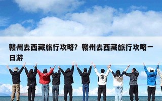 赣州去西藏旅行攻略？赣州去西藏旅行攻略一日游