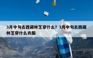 3月中旬去西藏林芝穿什么？3月中旬去西藏林芝穿什么衣服