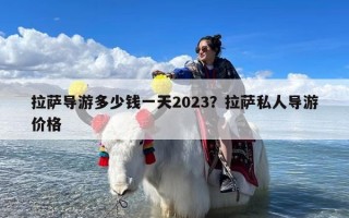 拉萨导游多少钱一天2023？拉萨私人导游价格