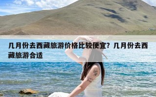 几月份去西藏旅游价格比较便宜？几月份去西藏旅游合适