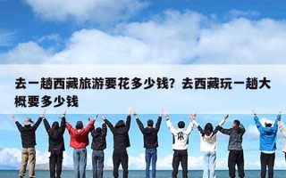 去一趟西藏旅游要花多少钱？去西藏玩一趟大概要多少钱