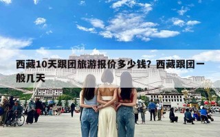 西藏10天跟团旅游报价多少钱？西藏跟团一般几天