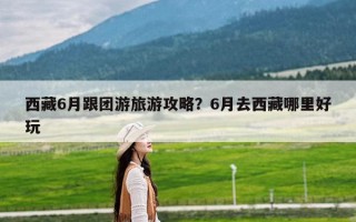 西藏6月跟团游旅游攻略？6月去西藏哪里好玩