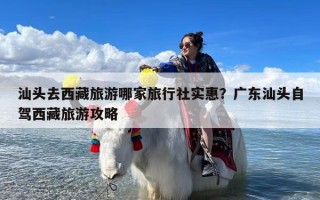 汕头去西藏旅游哪家旅行社实惠？广东汕头自驾西藏旅游攻略