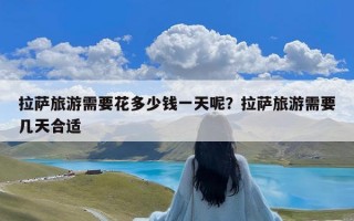 拉萨旅游需要花多少钱一天呢？拉萨旅游需要几天合适