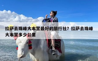 拉萨去珠峰大本营最好的旅行社？拉萨去珠峰大本营多少公里