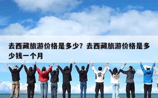 去西藏旅游价格是多少？去西藏旅游价格是多少钱一个月