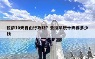 拉萨10天自由行攻略？去拉萨玩十天要多少钱