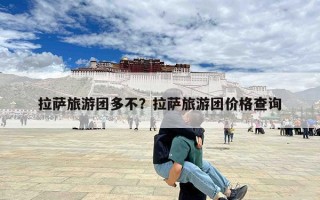 拉萨旅游团多不？拉萨旅游团价格查询