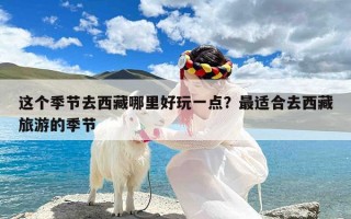 这个季节去西藏哪里好玩一点？最适合去西藏旅游的季节