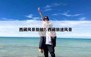 西藏风景旅拍？西藏旅途风景