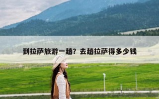 到拉萨旅游一趟？去趟拉萨得多少钱