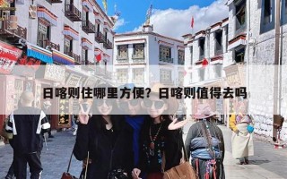 日喀则住哪里方便？日喀则值得去吗