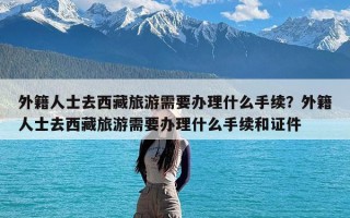 外籍人士去西藏旅游需要办理什么手续？外籍人士去西藏旅游需要办理什么手续和证件