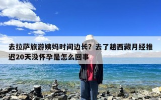 去拉萨旅游姨妈时间边长？去了趟西藏月经推迟20天没怀孕是怎么回事