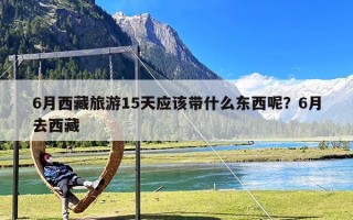 6月西藏旅游15天应该带什么东西呢？6月去西藏