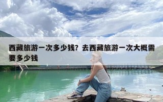 西藏旅游一次多少钱？去西藏旅游一次大概需要多少钱