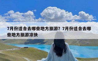 7月份适合去哪些地方旅游？7月份适合去哪些地方旅游凉快