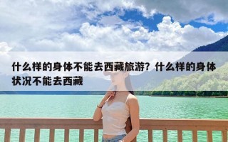 什么样的身体不能去西藏旅游？什么样的身体状况不能去西藏