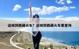 运城到西藏火车？运城到西藏火车票查询