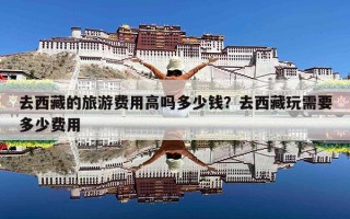 去西藏的旅游费用高吗多少钱？去西藏玩需要多少费用