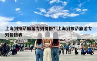 上海到拉萨旅游专列价格？上海到拉萨旅游专列价格表