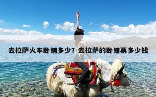 去拉萨火车卧铺多少？去拉萨的卧铺票多少钱