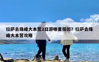 拉萨去珠峰大本营2日游哪里报团？拉萨去珠峰大本营攻略