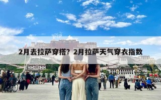 2月去拉萨穿搭？2月拉萨天气穿衣指数