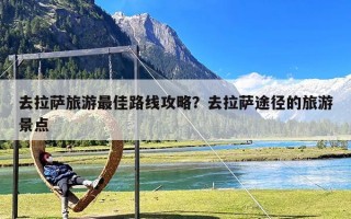 去拉萨旅游最佳路线攻略？去拉萨途径的旅游景点