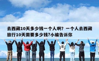 去西藏10天多少钱一个人啊？一个人去西藏旅行10天需要多少钱?小编告诉你