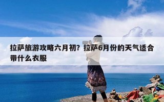 拉萨旅游攻略六月初？拉萨6月份的天气适合带什么衣服