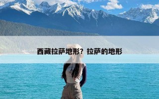 西藏拉萨地形？拉萨的地形